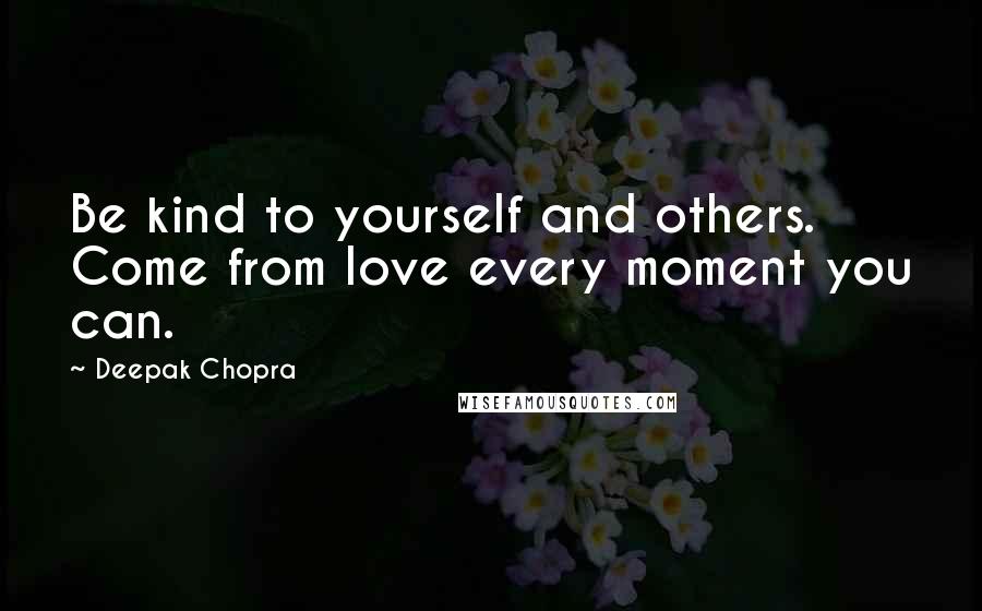 Deepak Chopra Quotes: Be kind to yourself and others. Come from love every moment you can.
