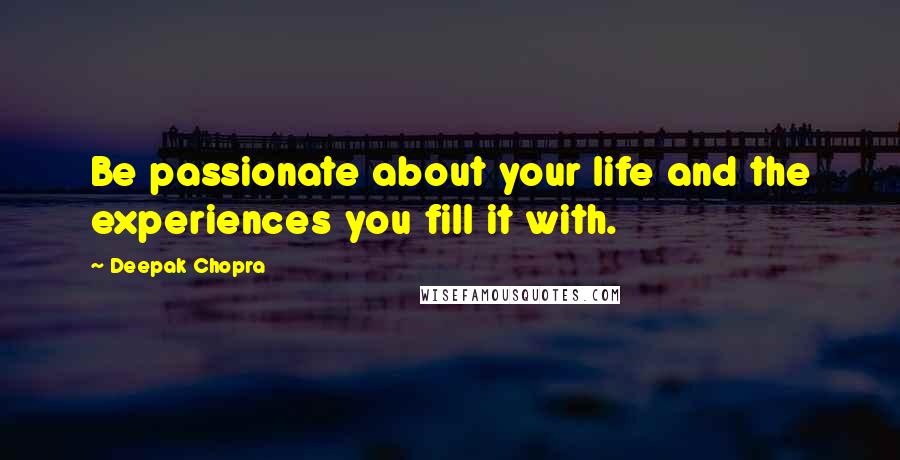 Deepak Chopra Quotes: Be passionate about your life and the experiences you fill it with.