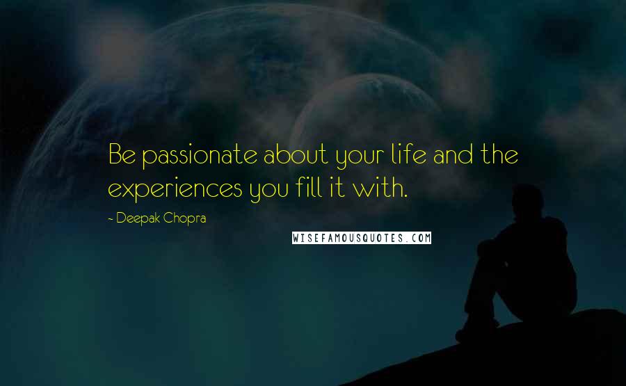 Deepak Chopra Quotes: Be passionate about your life and the experiences you fill it with.