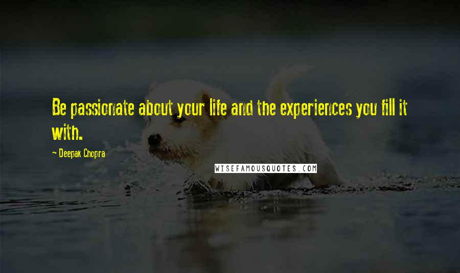 Deepak Chopra Quotes: Be passionate about your life and the experiences you fill it with.