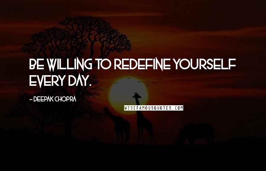 Deepak Chopra Quotes: Be willing to redefine yourself every day.