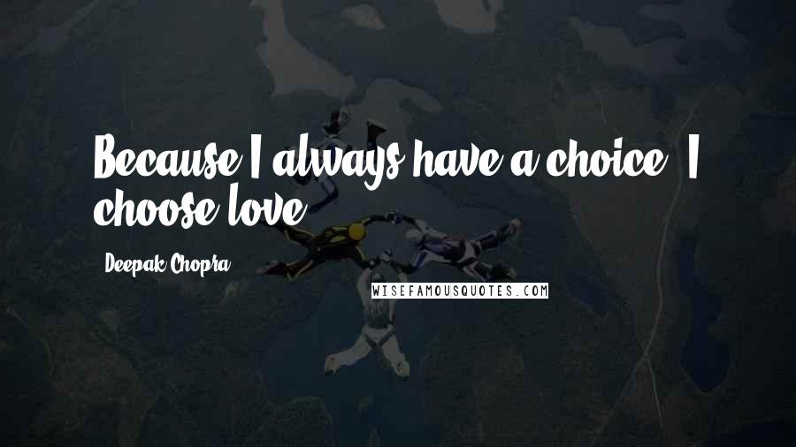 Deepak Chopra Quotes: Because I always have a choice, I choose love.