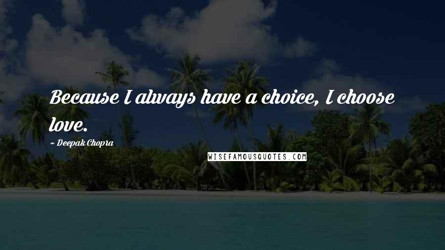 Deepak Chopra Quotes: Because I always have a choice, I choose love.