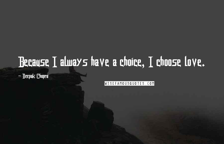 Deepak Chopra Quotes: Because I always have a choice, I choose love.