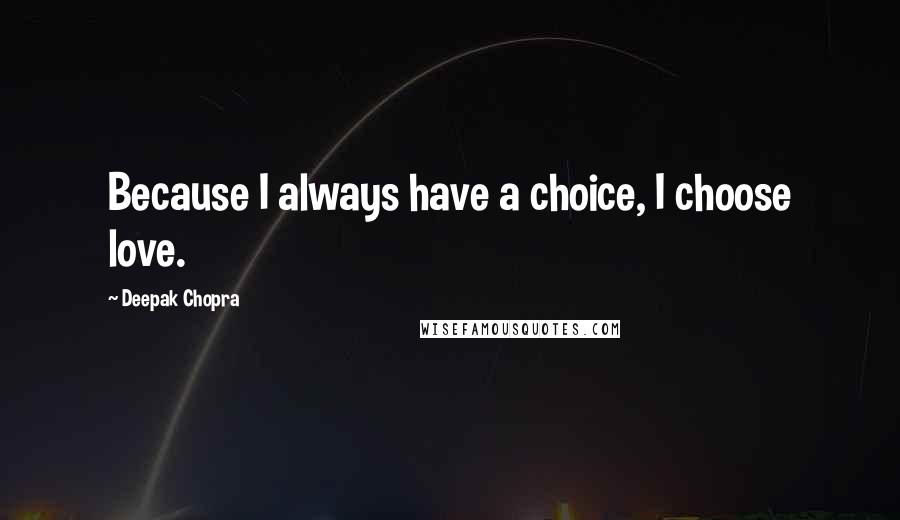 Deepak Chopra Quotes: Because I always have a choice, I choose love.