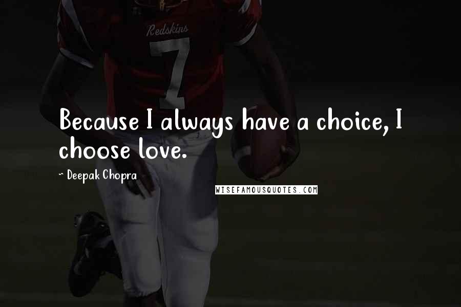 Deepak Chopra Quotes: Because I always have a choice, I choose love.