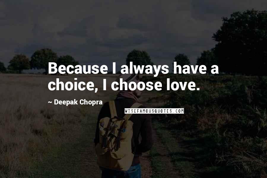 Deepak Chopra Quotes: Because I always have a choice, I choose love.