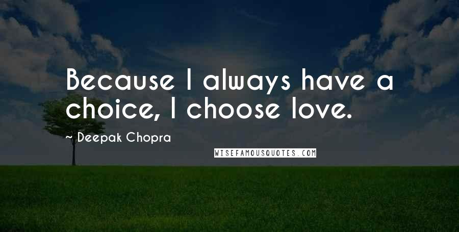 Deepak Chopra Quotes: Because I always have a choice, I choose love.