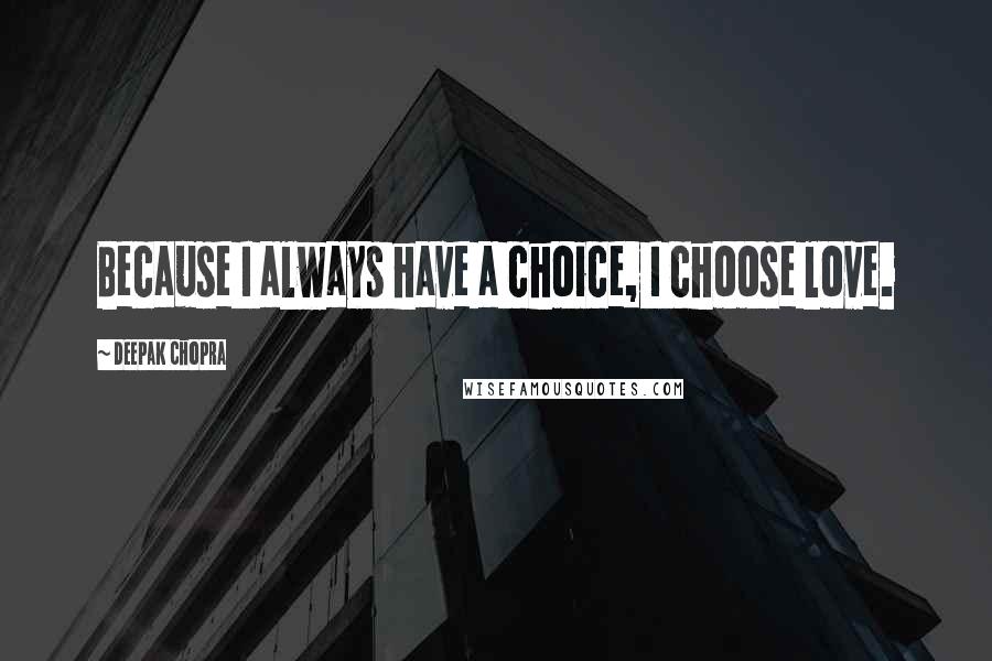 Deepak Chopra Quotes: Because I always have a choice, I choose love.