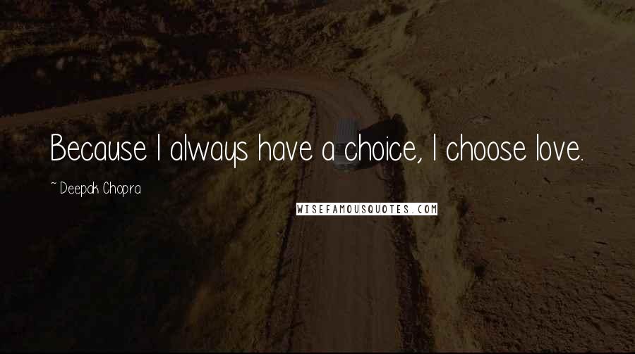 Deepak Chopra Quotes: Because I always have a choice, I choose love.