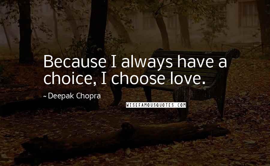 Deepak Chopra Quotes: Because I always have a choice, I choose love.