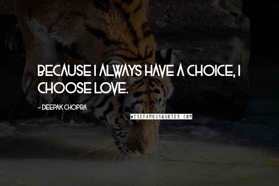 Deepak Chopra Quotes: Because I always have a choice, I choose love.