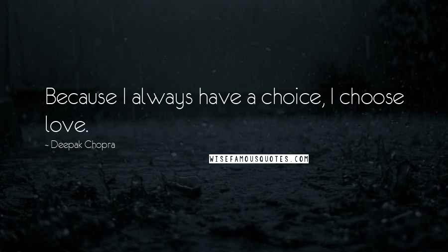 Deepak Chopra Quotes: Because I always have a choice, I choose love.