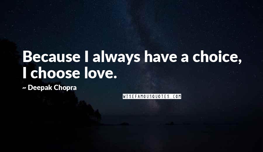 Deepak Chopra Quotes: Because I always have a choice, I choose love.