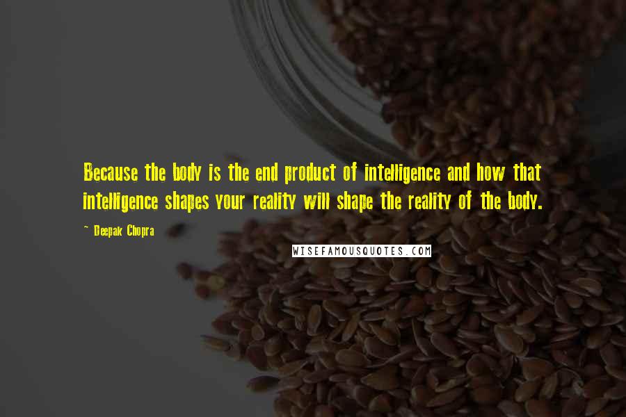 Deepak Chopra Quotes: Because the body is the end product of intelligence and how that intelligence shapes your reality will shape the reality of the body.
