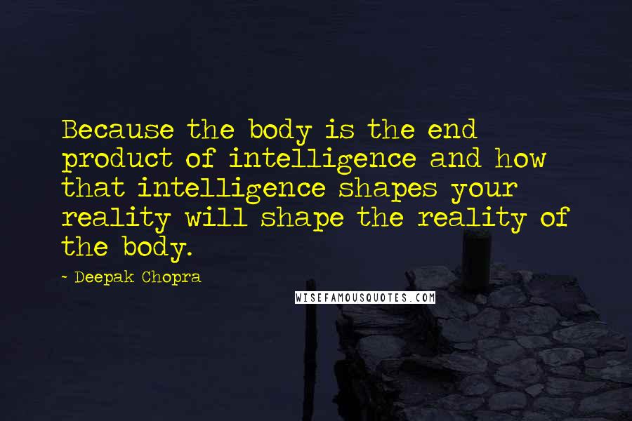 Deepak Chopra Quotes: Because the body is the end product of intelligence and how that intelligence shapes your reality will shape the reality of the body.