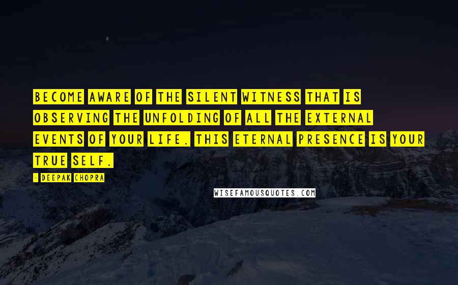 Deepak Chopra Quotes: Become aware of the silent witness that is observing the unfolding of all the external events of your life. This eternal presence is your true Self.