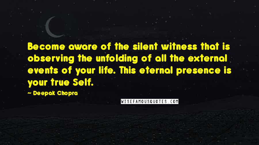 Deepak Chopra Quotes: Become aware of the silent witness that is observing the unfolding of all the external events of your life. This eternal presence is your true Self.