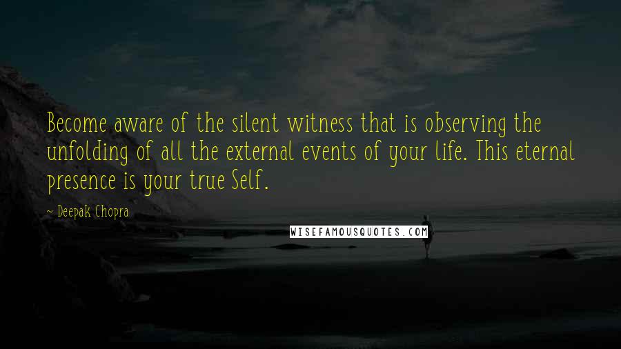 Deepak Chopra Quotes: Become aware of the silent witness that is observing the unfolding of all the external events of your life. This eternal presence is your true Self.