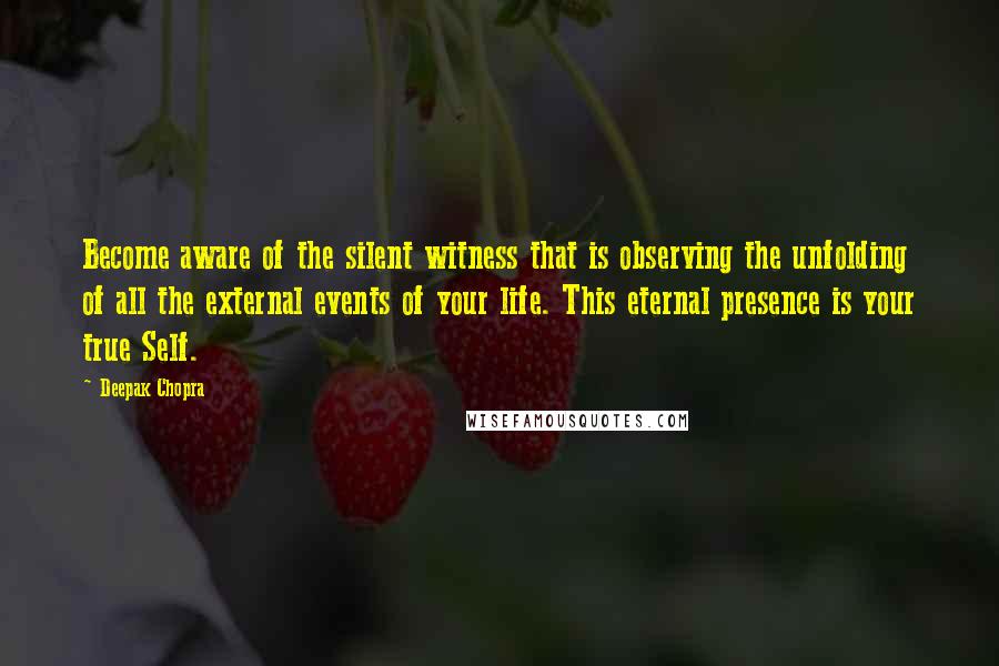 Deepak Chopra Quotes: Become aware of the silent witness that is observing the unfolding of all the external events of your life. This eternal presence is your true Self.