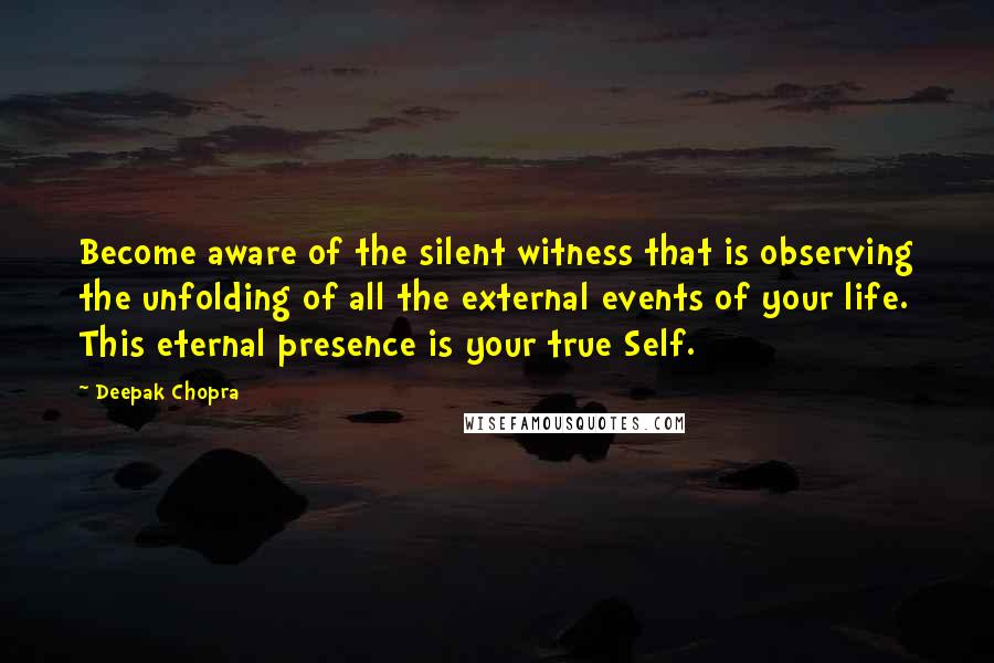 Deepak Chopra Quotes: Become aware of the silent witness that is observing the unfolding of all the external events of your life. This eternal presence is your true Self.