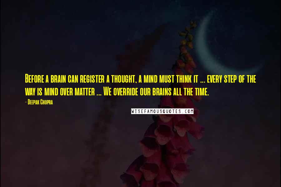 Deepak Chopra Quotes: Before a brain can register a thought, a mind must think it ... every step of the way is mind over matter ... We override our brains all the time.