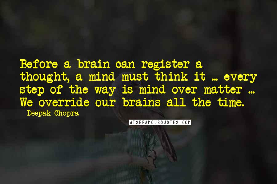 Deepak Chopra Quotes: Before a brain can register a thought, a mind must think it ... every step of the way is mind over matter ... We override our brains all the time.