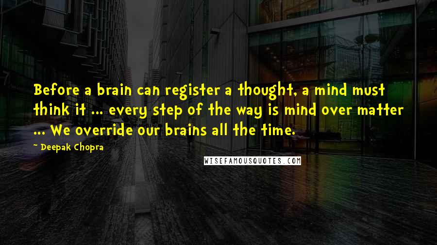 Deepak Chopra Quotes: Before a brain can register a thought, a mind must think it ... every step of the way is mind over matter ... We override our brains all the time.