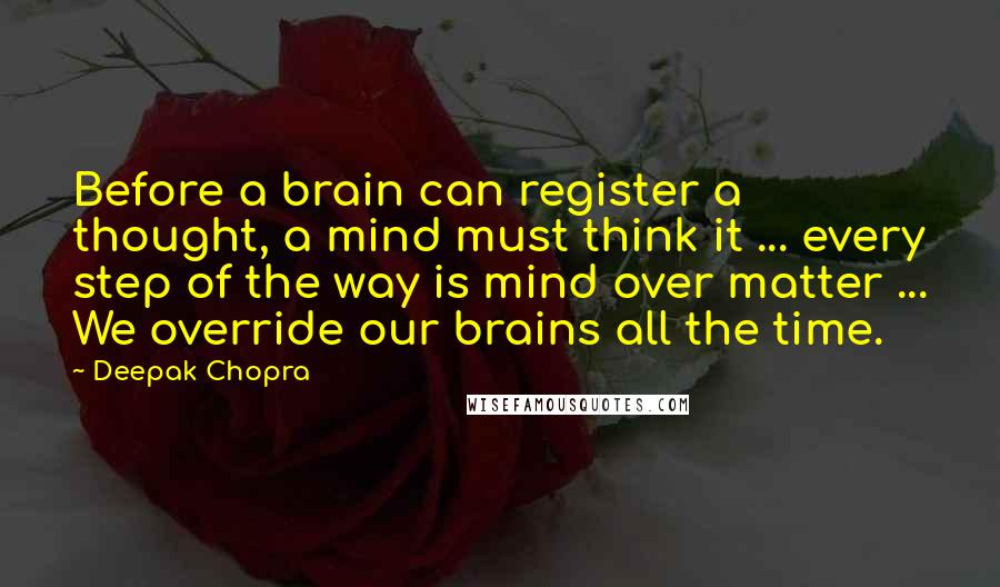 Deepak Chopra Quotes: Before a brain can register a thought, a mind must think it ... every step of the way is mind over matter ... We override our brains all the time.