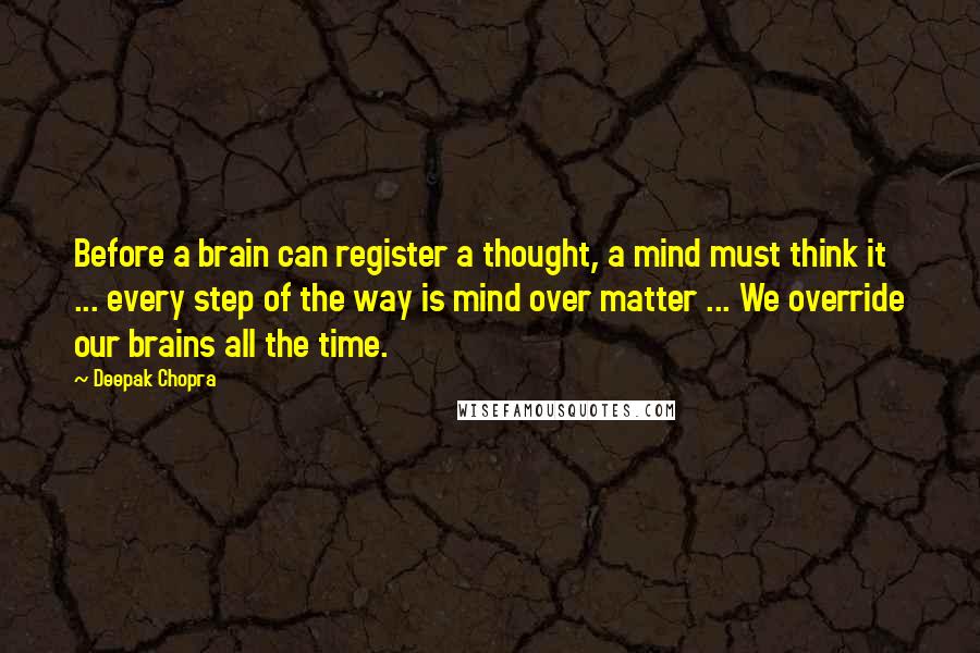 Deepak Chopra Quotes: Before a brain can register a thought, a mind must think it ... every step of the way is mind over matter ... We override our brains all the time.