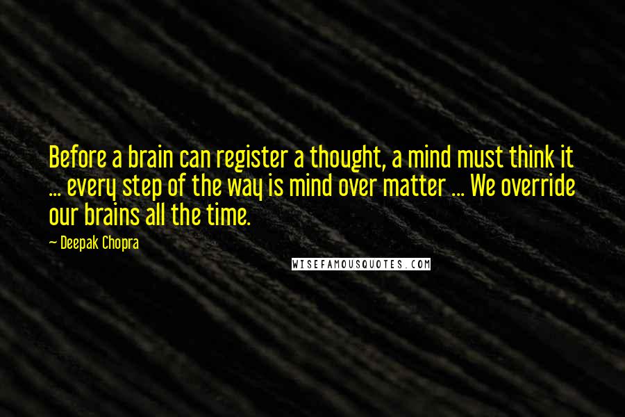 Deepak Chopra Quotes: Before a brain can register a thought, a mind must think it ... every step of the way is mind over matter ... We override our brains all the time.