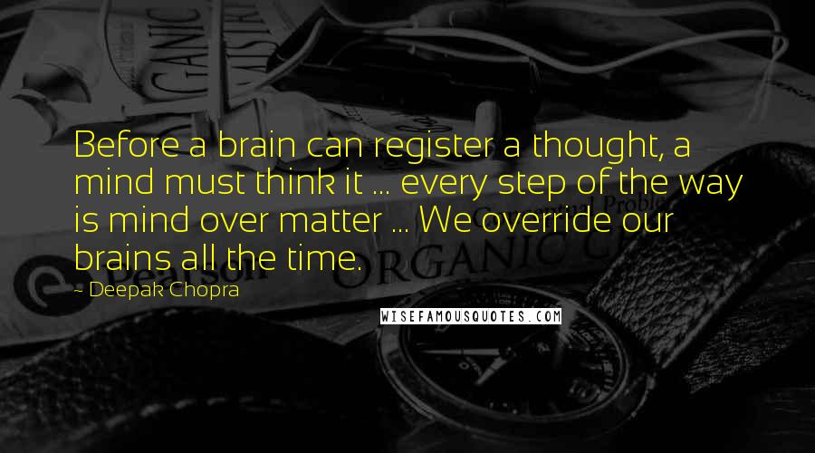 Deepak Chopra Quotes: Before a brain can register a thought, a mind must think it ... every step of the way is mind over matter ... We override our brains all the time.