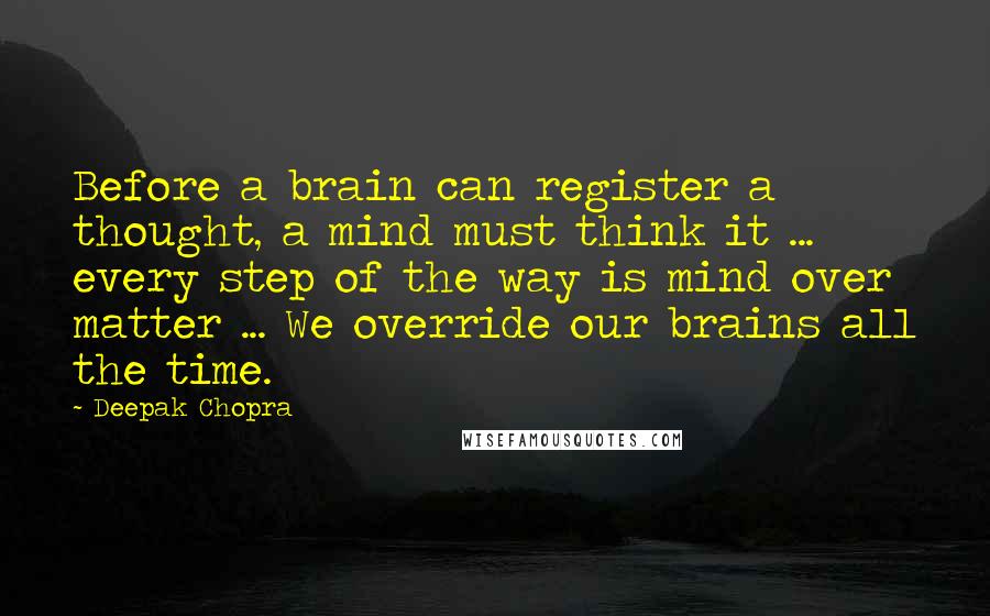 Deepak Chopra Quotes: Before a brain can register a thought, a mind must think it ... every step of the way is mind over matter ... We override our brains all the time.