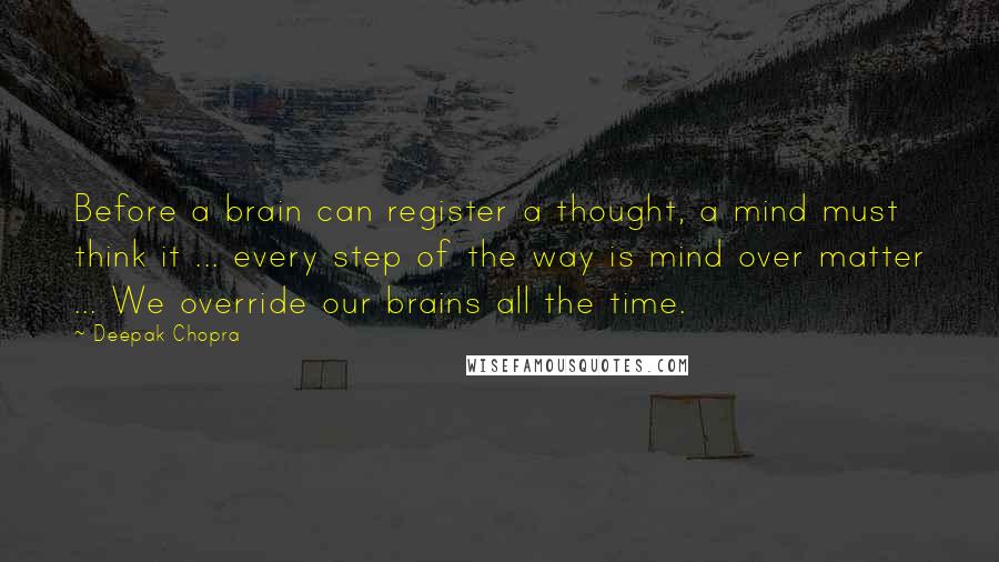 Deepak Chopra Quotes: Before a brain can register a thought, a mind must think it ... every step of the way is mind over matter ... We override our brains all the time.