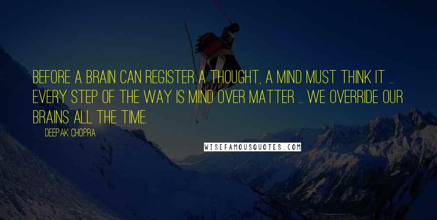 Deepak Chopra Quotes: Before a brain can register a thought, a mind must think it ... every step of the way is mind over matter ... We override our brains all the time.