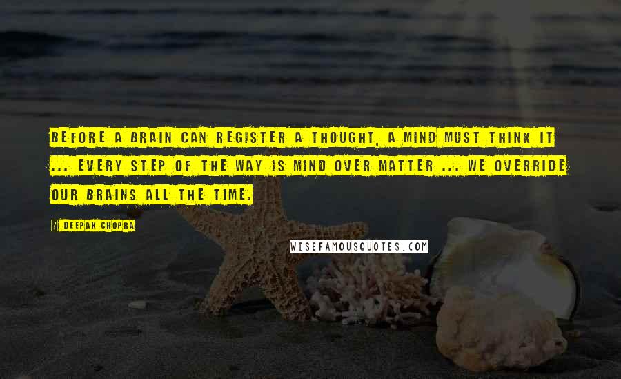 Deepak Chopra Quotes: Before a brain can register a thought, a mind must think it ... every step of the way is mind over matter ... We override our brains all the time.