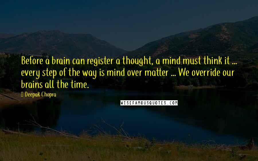 Deepak Chopra Quotes: Before a brain can register a thought, a mind must think it ... every step of the way is mind over matter ... We override our brains all the time.