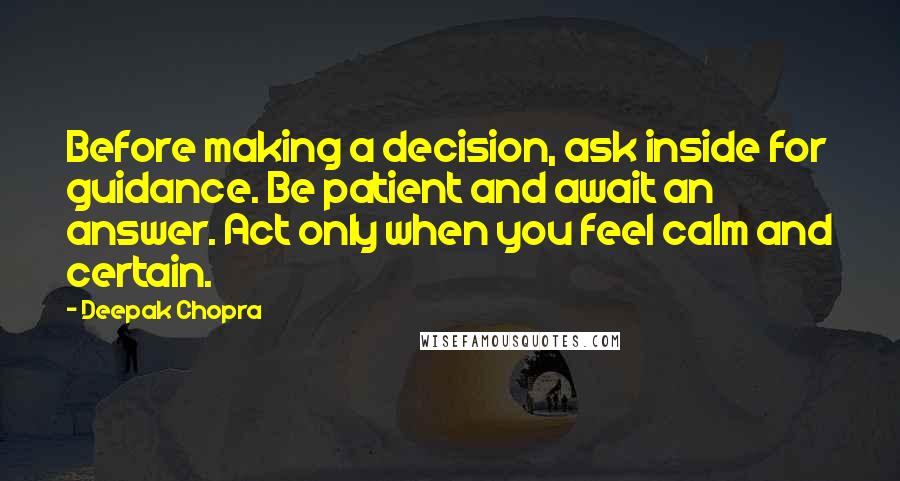 Deepak Chopra Quotes: Before making a decision, ask inside for guidance. Be patient and await an answer. Act only when you feel calm and certain.