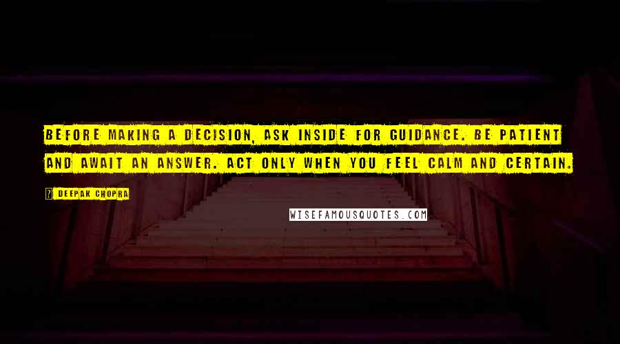 Deepak Chopra Quotes: Before making a decision, ask inside for guidance. Be patient and await an answer. Act only when you feel calm and certain.