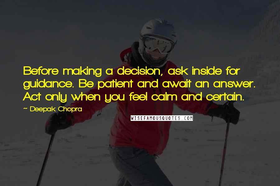 Deepak Chopra Quotes: Before making a decision, ask inside for guidance. Be patient and await an answer. Act only when you feel calm and certain.