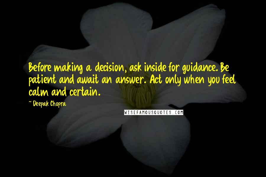 Deepak Chopra Quotes: Before making a decision, ask inside for guidance. Be patient and await an answer. Act only when you feel calm and certain.