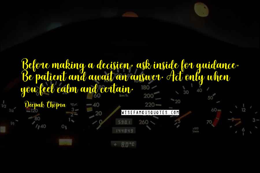 Deepak Chopra Quotes: Before making a decision, ask inside for guidance. Be patient and await an answer. Act only when you feel calm and certain.