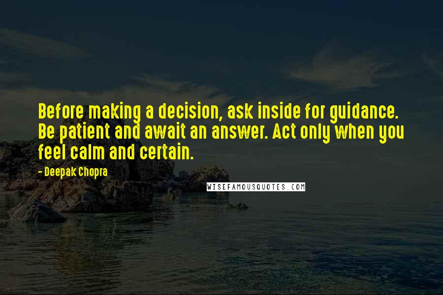 Deepak Chopra Quotes: Before making a decision, ask inside for guidance. Be patient and await an answer. Act only when you feel calm and certain.