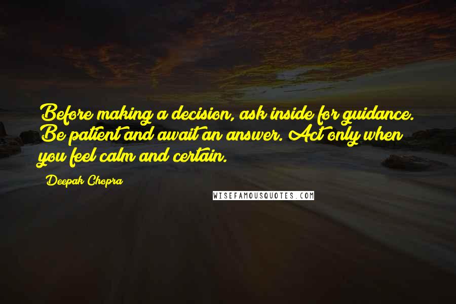 Deepak Chopra Quotes: Before making a decision, ask inside for guidance. Be patient and await an answer. Act only when you feel calm and certain.