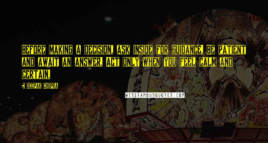 Deepak Chopra Quotes: Before making a decision, ask inside for guidance. Be patient and await an answer. Act only when you feel calm and certain.