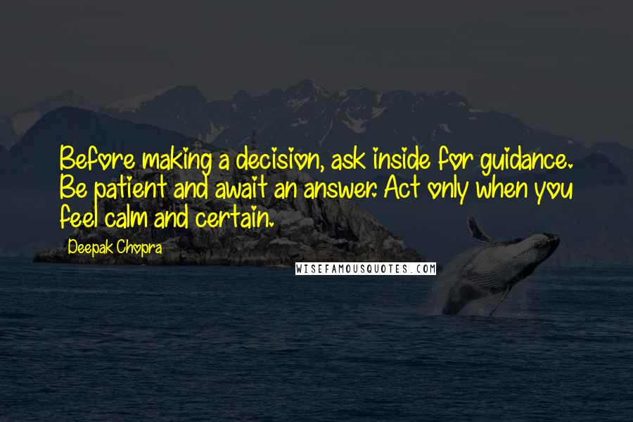 Deepak Chopra Quotes: Before making a decision, ask inside for guidance. Be patient and await an answer. Act only when you feel calm and certain.