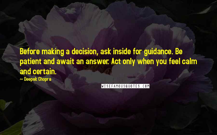 Deepak Chopra Quotes: Before making a decision, ask inside for guidance. Be patient and await an answer. Act only when you feel calm and certain.