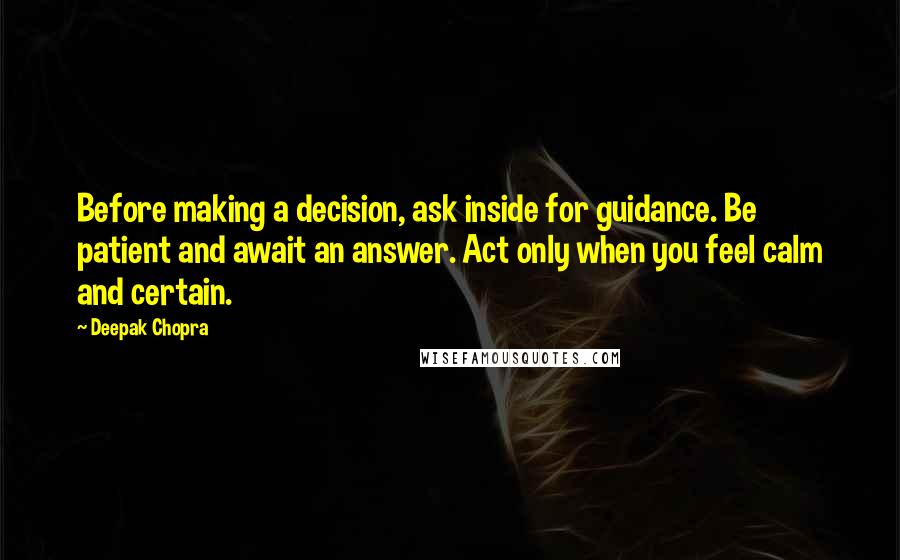 Deepak Chopra Quotes: Before making a decision, ask inside for guidance. Be patient and await an answer. Act only when you feel calm and certain.