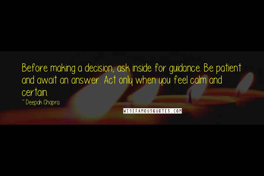 Deepak Chopra Quotes: Before making a decision, ask inside for guidance. Be patient and await an answer. Act only when you feel calm and certain.