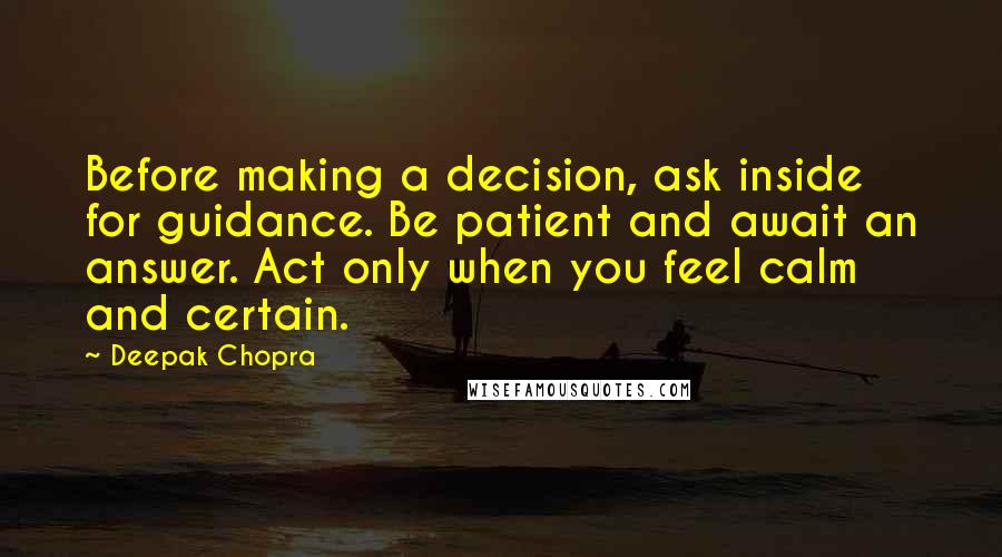 Deepak Chopra Quotes: Before making a decision, ask inside for guidance. Be patient and await an answer. Act only when you feel calm and certain.